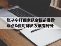 九游体育官网-张子宇打国家队会提前暴露弱点&amp;但对球员发展有好处的简单介绍