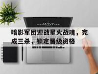 九游娱乐官方平台-暗影军团迎战星火战魂，完成三杀，锁定晋级资格