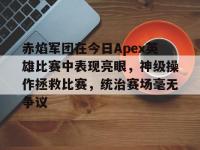 九游娱乐-赤焰军团在今日Apex英雄比赛中表现亮眼，神级操作拯救比赛，统治赛场毫无争议的简单介绍