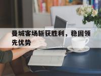 九游体育网页版-曼城客场斩获胜利，稳固领先优势