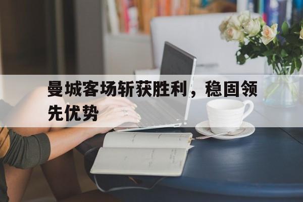 曼城客场斩获胜利，稳固领先优势